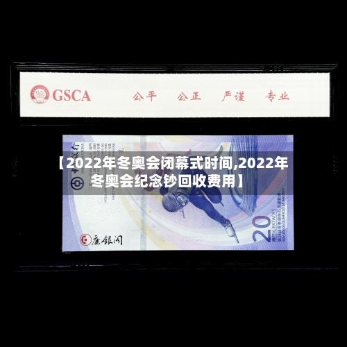 【2022年冬奥会闭幕式时间,2022年冬奥会纪念钞回收费用】-第2张图片