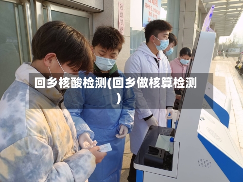 回乡核酸检测(回乡做核算检测)-第2张图片