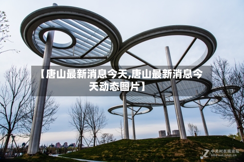 【唐山最新消息今天,唐山最新消息今天动态图片】-第3张图片