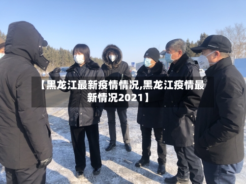 【黑龙江最新疫情情况,黑龙江疫情最新情况2021】-第2张图片