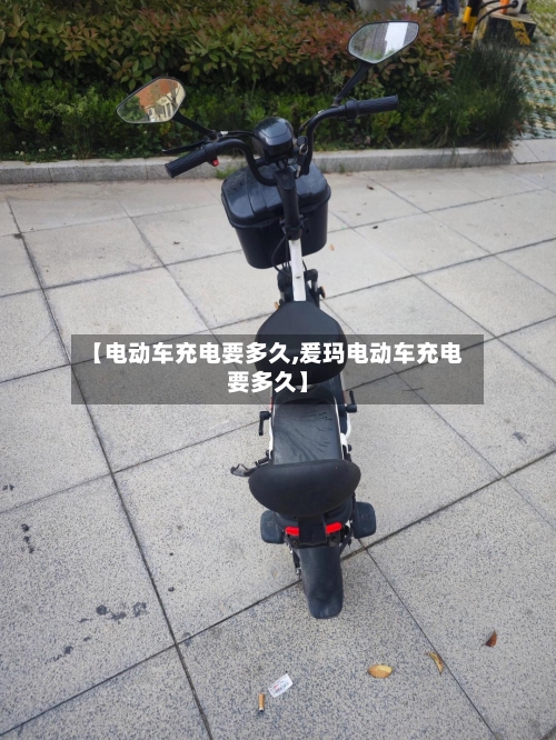 【电动车充电要多久,爰玛电动车充电要多久】-第2张图片