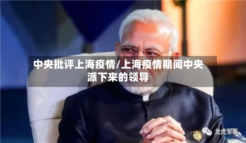 中央批评上海疫情/上海疫情期间中央派下来的领导-第2张图片