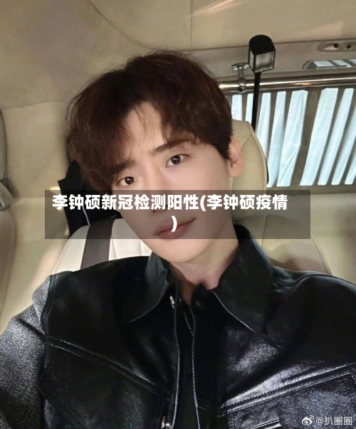 李钟硕新冠检测阳性(李钟硕疫情)-第2张图片
