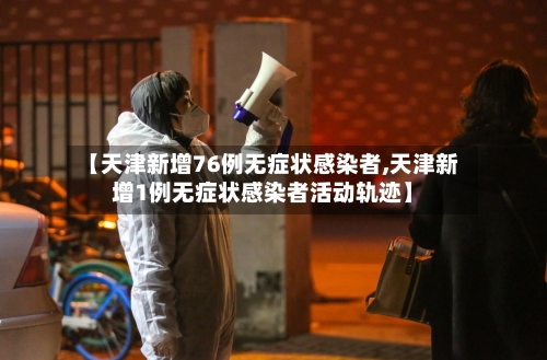 【天津新增76例无症状感染者,天津新增1例无症状感染者活动轨迹】-第2张图片