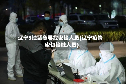 辽宁3地紧急寻找密接人员(辽宁疫情密切接触人员)