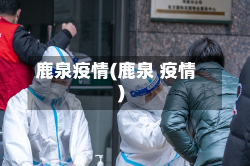 鹿泉疫情(鹿泉 疫情)-第2张图片