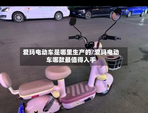 爱玛电动车是哪里生产的/爱玛电动车哪款最值得入手-第3张图片