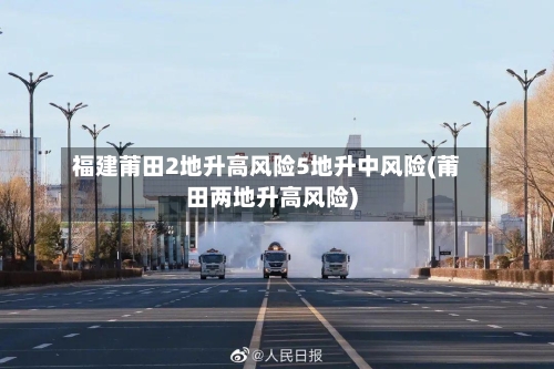 福建莆田2地升高风险5地升中风险(莆田两地升高风险)-第2张图片