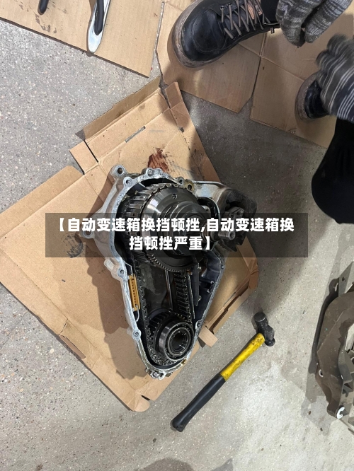 【自动变速箱换挡顿挫,自动变速箱换挡顿挫严重】