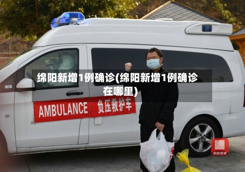绵阳新增1例确诊(绵阳新增1例确诊在哪里)-第2张图片