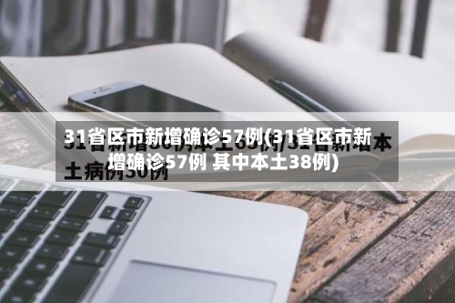 31省区市新增确诊57例(31省区市新增确诊57例 其中本土38例)-第3张图片
