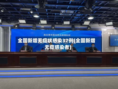 全国新增无症状感染37例(全国新增无症感染者)-第2张图片