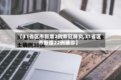 【31省区市新增2例新冠肺炎,31省区市新增22例确诊】