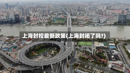 上海封控最新政策(上海封闭了吗?)-第2张图片