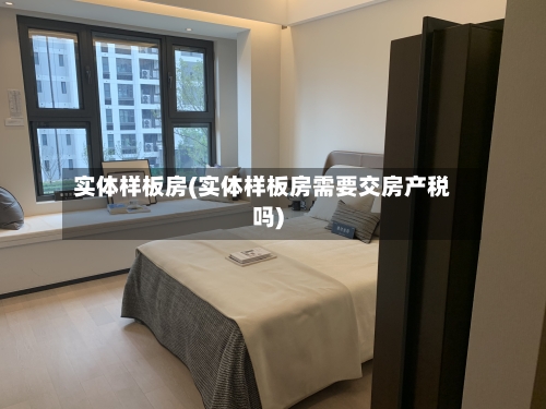 实体样板房(实体样板房需要交房产税吗)
