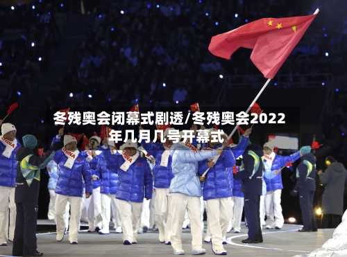 冬残奥会闭幕式剧透/冬残奥会2022年几月几号开幕式