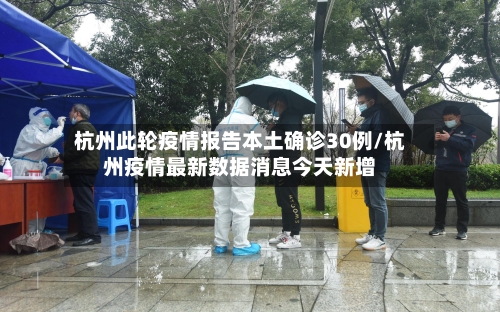 杭州此轮疫情报告本土确诊30例/杭州疫情最新数据消息今天新增