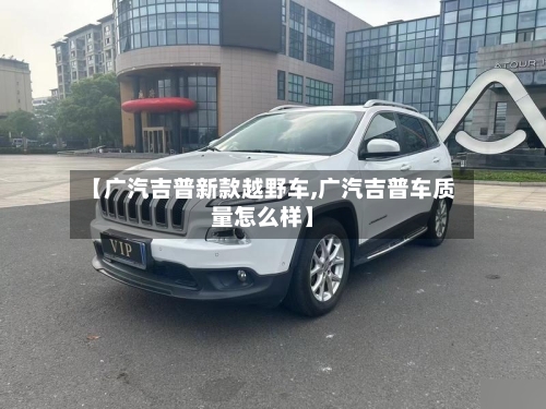 【广汽吉普新款越野车,广汽吉普车质量怎么样】