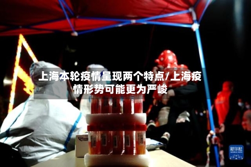 上海本轮疫情呈现两个特点/上海疫情形势可能更为严峻