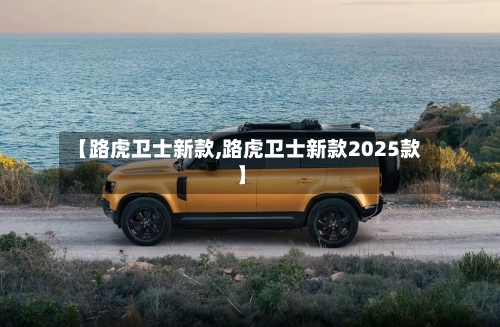 【路虎卫士新款,路虎卫士新款2025款】