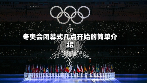 冬奥会闭幕式几点开始的简单介绍