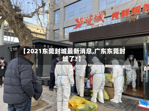 【2021东莞封城最新消息,广东东莞封城了?】-第3张图片