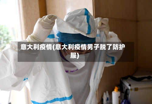 意大利疫情(意大利疫情男子脱了防护服)