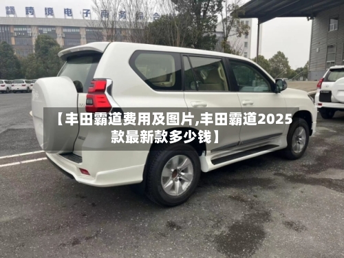 【丰田霸道费用及图片,丰田霸道2025款最新款多少钱】