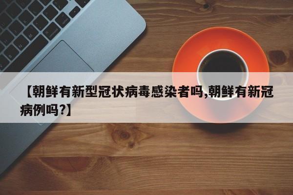【朝鲜有新型冠状病毒感染者吗,朝鲜有新冠病例吗?】